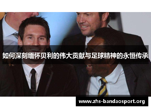 如何深刻缅怀贝利的伟大贡献与足球精神的永恒传承 如何深刻缅怀贝利的伟大贡献与足球精神的永恒传承