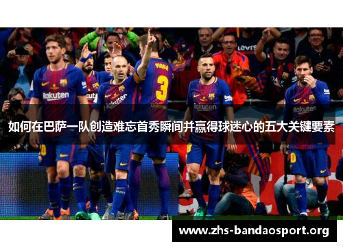 如何在巴萨一队创造难忘首秀瞬间并赢得球迷心的五大关键要素