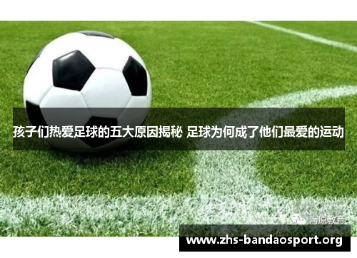 孩子们热爱足球的五大原因揭秘 足球为何成了他们最爱的运动