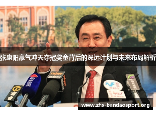 张康阳豪气冲天夺冠奖金背后的深远计划与未来布局解析 张康阳豪气冲天夺冠奖金背后的深远计划与未来布局解析