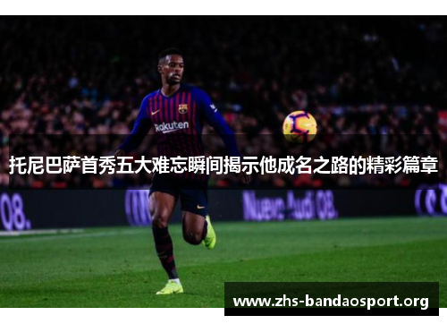 托尼巴萨首秀五大难忘瞬间揭示他成名之路的精彩篇章