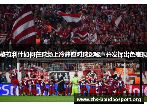 格拉利什如何在球场上冷静应对球迷嘘声并发挥出色表现