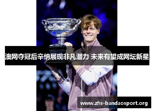 澳网夺冠后辛纳展现非凡潜力 未来有望成网坛新星
