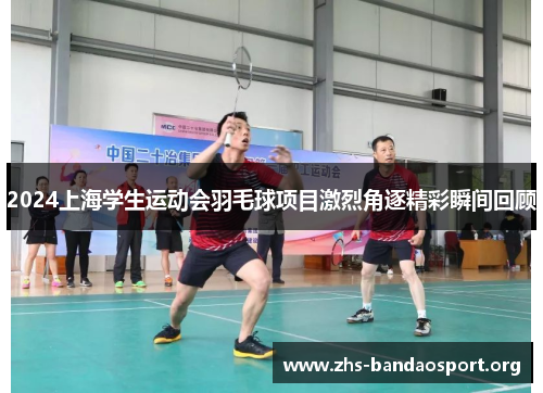 2024上海学生运动会羽毛球项目激烈角逐精彩瞬间回顾