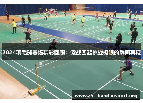 2024羽毛球赛场精彩回顾:激战四起挑战极限的瞬间再现 2024羽毛球赛场精彩回顾:激战四起挑战极限的瞬间再现