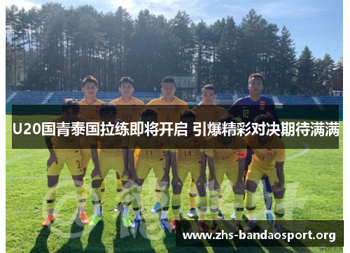 U20国青泰国拉练即将开启 引爆精彩对决期待满满