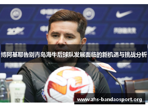 博阿基耶告别青岛海牛后球队发展面临的新机遇与挑战分析