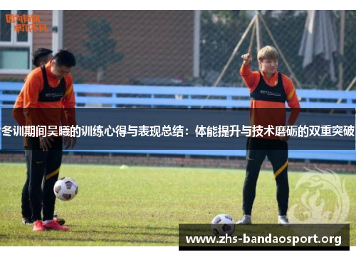 冬训期间吴曦的训练心得与表现总结：体能提升与技术磨砺的双重突破