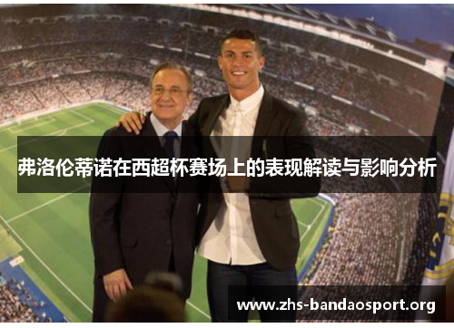 弗洛伦蒂诺在西超杯赛场上的表现解读与影响分析 弗洛伦蒂诺在西超杯赛场上的表现解读与影响分析