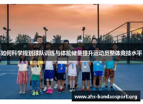 如何科学规划球队训练与体能储备提升运动员整体竞技水平 如何科学规划球队训练与体能储备提升运动员整体竞技水平