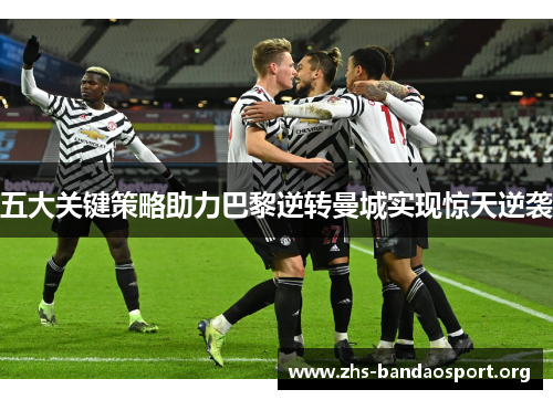 五大关键策略助力巴黎逆转曼城实现惊天逆袭 五大关键策略助力巴黎逆转曼城实现惊天逆袭