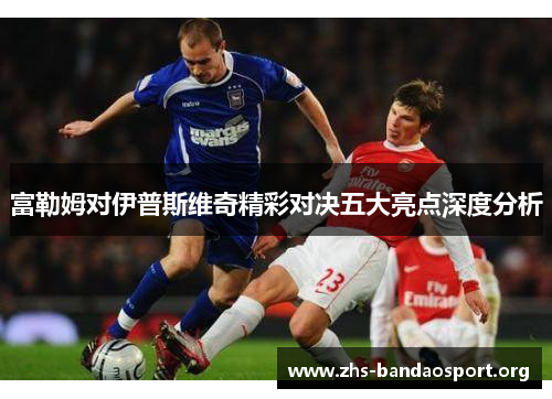 富勒姆对伊普斯维奇精彩对决五大亮点深度分析