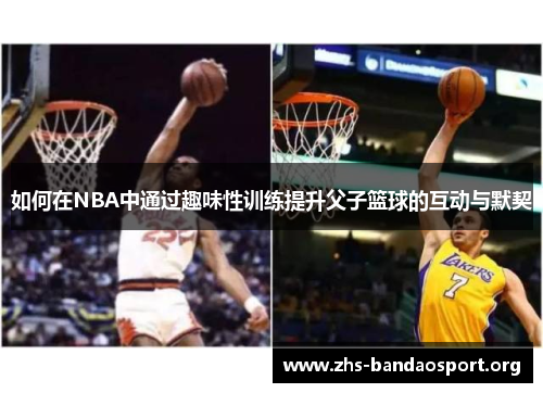 如何在NBA中通过趣味性训练提升父子篮球的互动与默契 如何在NBA中通过趣味性训练提升父子篮球的互动与默契