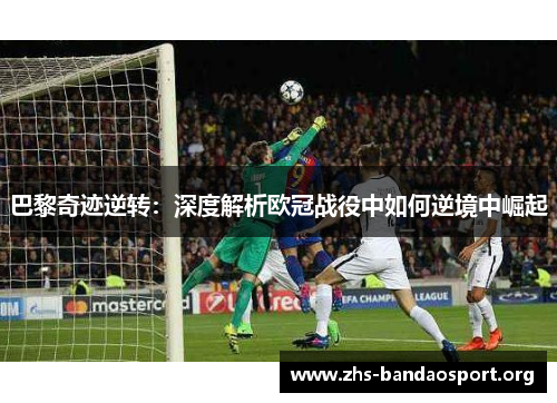 巴黎奇迹逆转：深度解析欧冠战役中如何逆境中崛起