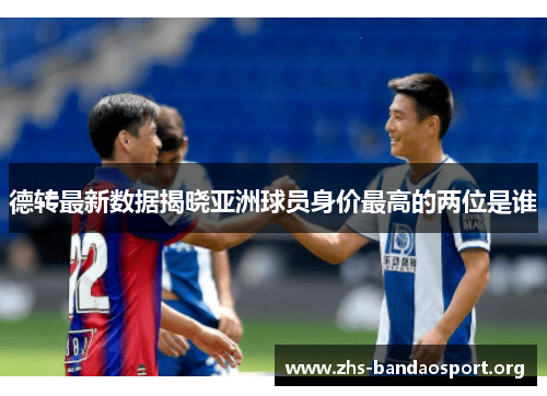 德转最新数据揭晓亚洲球员身价最高的两位是谁 德转最新数据揭晓亚洲球员身价最高的两位是谁