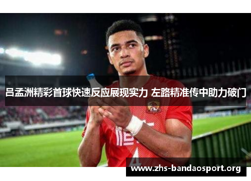 吕孟洲精彩首球快速反应展现实力 左路精准传中助力破门 吕孟洲精彩首球快速反应展现实力 左路精准传中助力破门