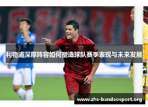利物浦深厚阵容如何塑造球队赛季表现与未来发展