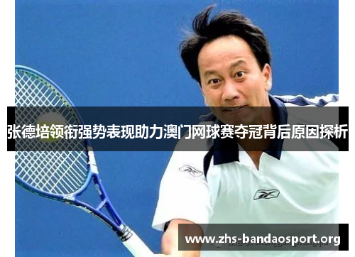 张德培领衔强势表现助力澳门网球赛夺冠背后原因探析