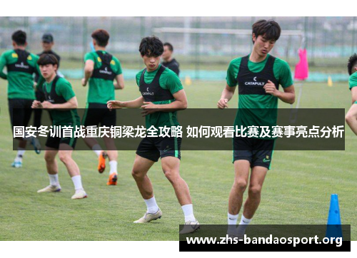 国安冬训首战重庆铜梁龙全攻略 如何观看比赛及赛事亮点分析