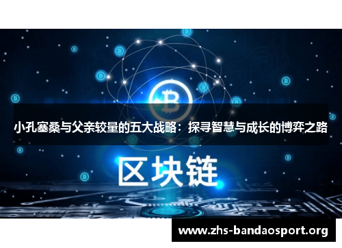 小孔塞桑与父亲较量的五大战略：探寻智慧与成长的博弈之路