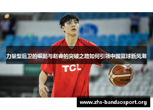 力量型后卫的崛起与赵睿的突破之路如何引领中国篮球新风潮