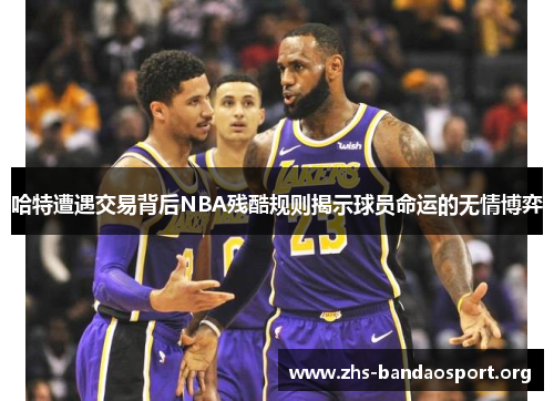 哈特遭遇交易背后NBA残酷规则揭示球员命运的无情博弈