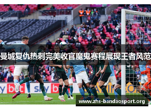 曼城复仇热刺完美收官魔鬼赛程展现王者风范