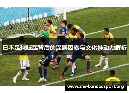 日本足球崛起背后的深层因素与文化推动力解析 日本足球崛起背后的深层因素与文化推动力解析
