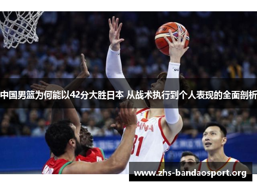 中国男篮为何能以42分大胜日本 从战术执行到个人表现的全面剖析