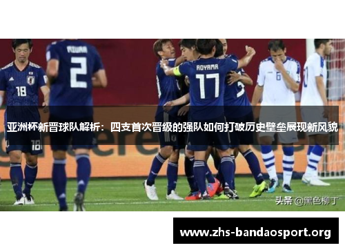 亚洲杯新晋球队解析：四支首次晋级的强队如何打破历史壁垒展现新风貌