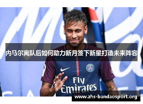 内马尔离队后如何助力新月签下新星打造未来阵容