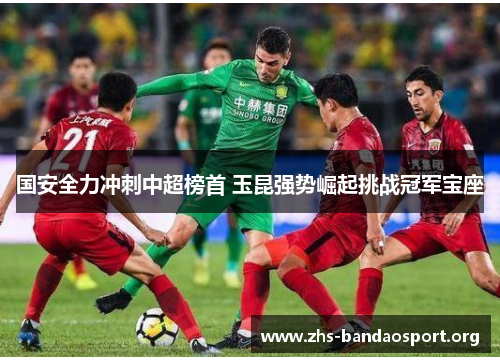 国安全力冲刺中超榜首 玉昆强势崛起挑战冠军宝座