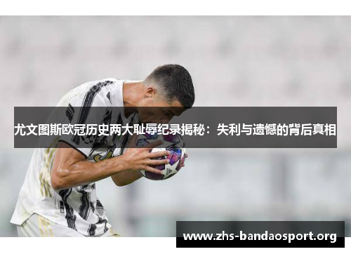 尤文图斯欧冠历史两大耻辱纪录揭秘：失利与遗憾的背后真相