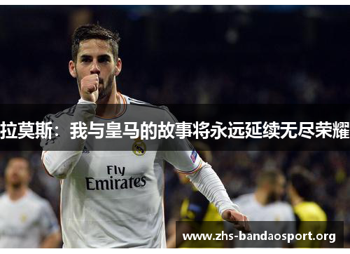 拉莫斯：我与皇马的故事将永远延续无尽荣耀