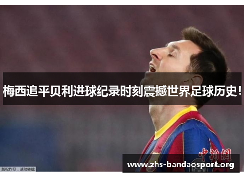 梅西追平贝利进球纪录时刻震撼世界足球历史！