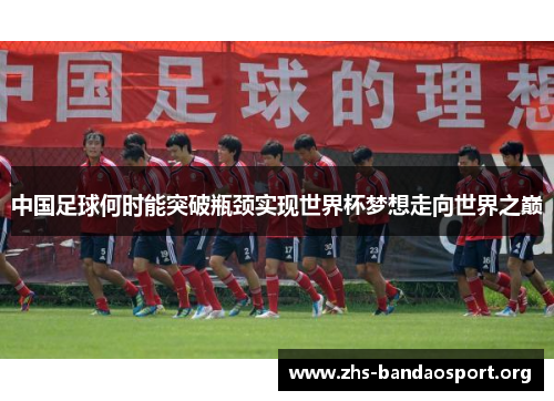 中国足球何时能突破瓶颈实现世界杯梦想走向世界之巅