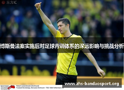 博斯曼法案实施后对足球青训体系的深远影响与挑战分析 博斯曼法案实施后对足球青训体系的深远影响与挑战分析