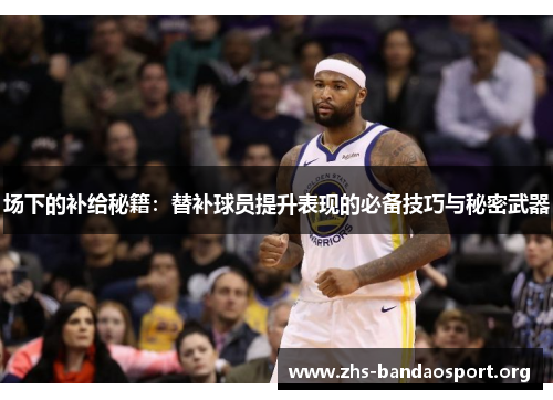 场下的补给秘籍：替补球员提升表现的必备技巧与秘密武器