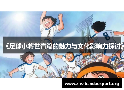 《足球小将世青篇的魅力与文化影响力探讨》 《足球小将世青篇的魅力与文化影响力探讨》