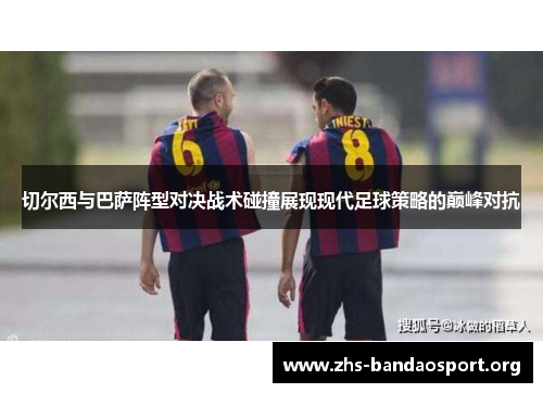 切尔西与巴萨阵型对决战术碰撞展现现代足球策略的巅峰对抗