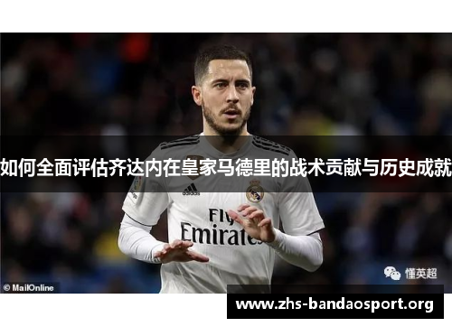 如何全面评估齐达内在皇家马德里的战术贡献与历史成就