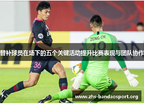 替补球员在场下的五个关键活动提升比赛表现与团队协作 替补球员在场下的五个关键活动提升比赛表现与团队协作