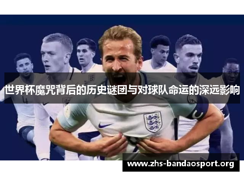 世界杯魔咒背后的历史谜团与对球队命运的深远影响