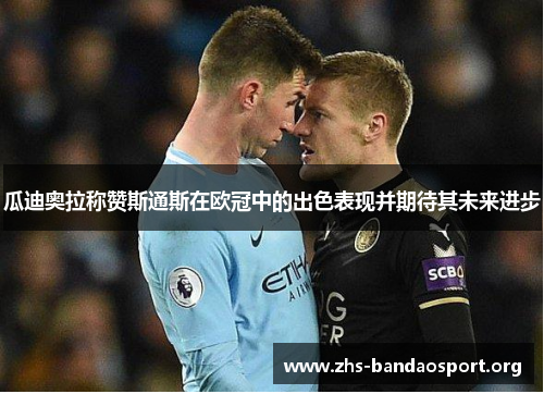 瓜迪奥拉称赞斯通斯在欧冠中的出色表现并期待其未来进步