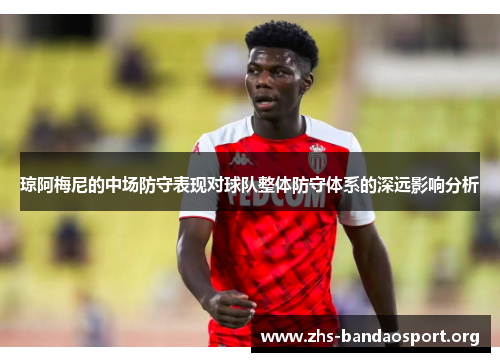琼阿梅尼的中场防守表现对球队整体防守体系的深远影响分析