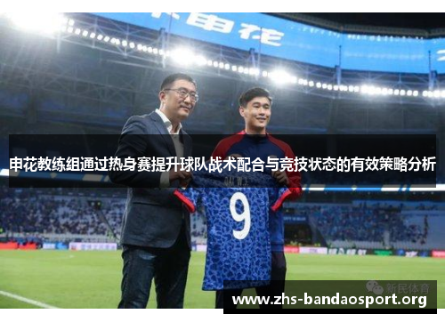 申花教练组通过热身赛提升球队战术配合与竞技状态的有效策略分析