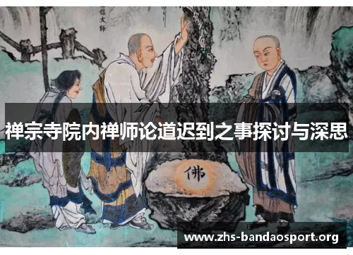 禅宗寺院内禅师论道迟到之事探讨与深思 禅宗寺院内禅师论道迟到之事探讨与深思