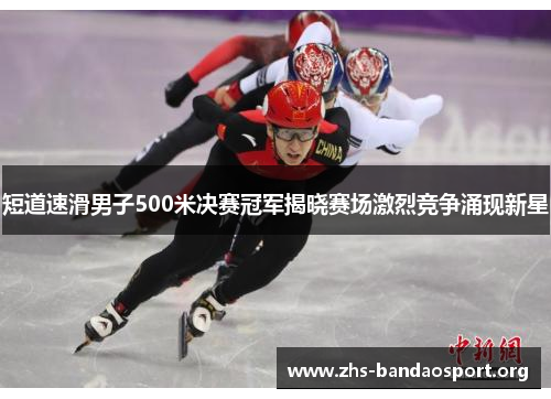 短道速滑男子500米决赛冠军揭晓赛场激烈竞争涌现新星 短道速滑男子500米决赛冠军揭晓赛场激烈竞争涌现新星