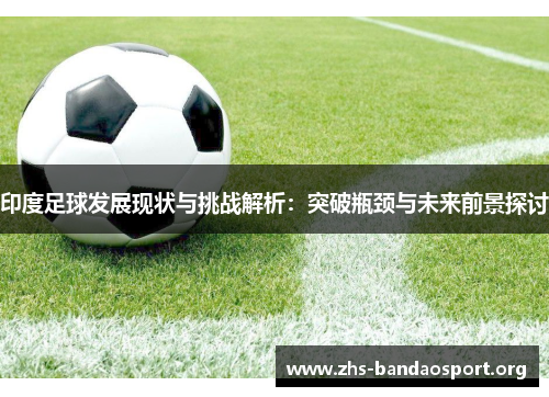 印度足球发展现状与挑战解析：突破瓶颈与未来前景探讨