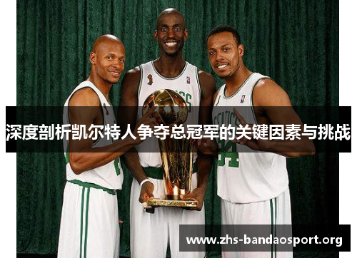 深度剖析凯尔特人争夺总冠军的关键因素与挑战 深度剖析凯尔特人争夺总冠军的关键因素与挑战